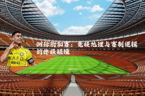 洲际附加赛：竞技地理与赛制逻辑的终极碰撞