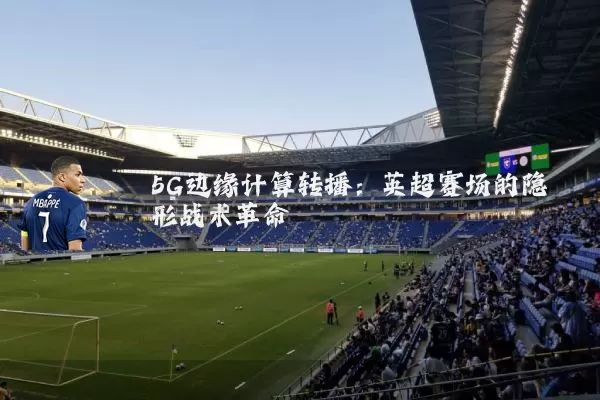 5G边缘计算转播：英超赛场的隐形战术革命
