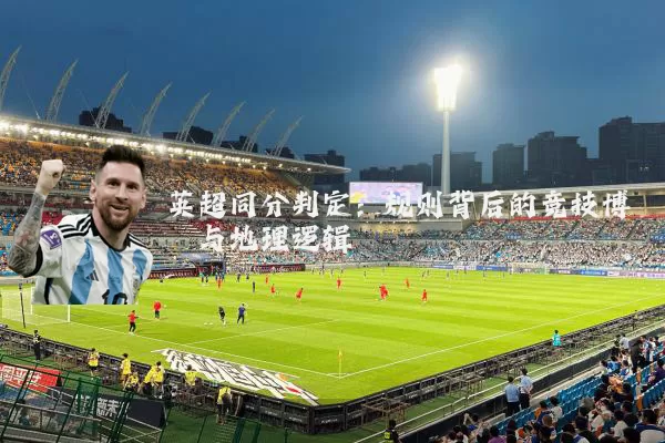 英超同分判定：规则背后的竞技博弈与地理逻辑