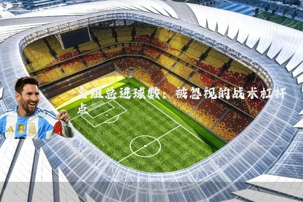 全组总进球数：被忽视的战术杠杆点