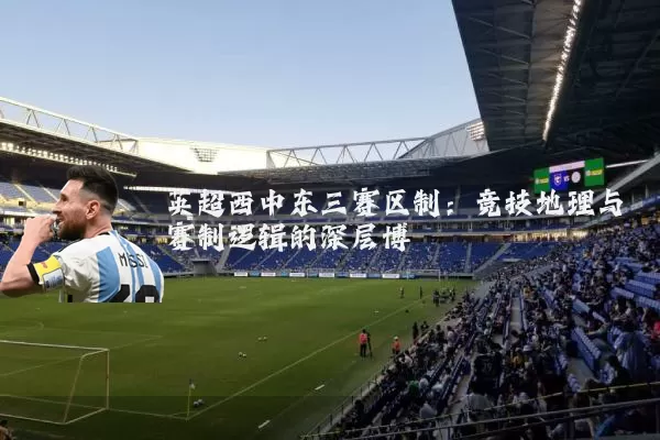 英超西中东三赛区制:竞技地理与赛制逻辑的深层博弈