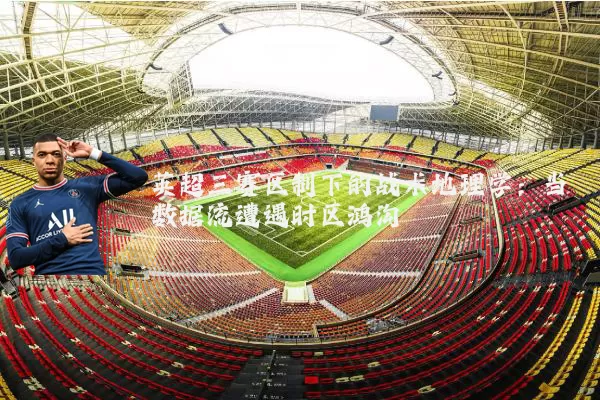 英超三赛区制下的战术地理学：当数据流遭遇时区鸿沟