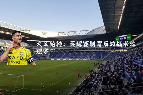 大区轮转：英超赛制背后的战术地理学