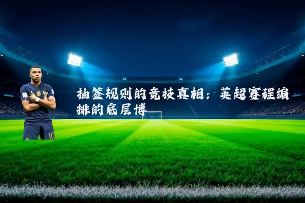 抽签规则的竞技真相:英超赛程编排的底层博弈