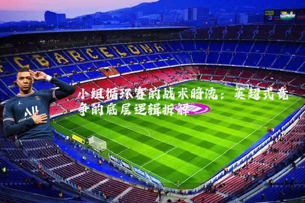 小组循环赛的战术暗流：英超式竞争的底层逻辑拆解
