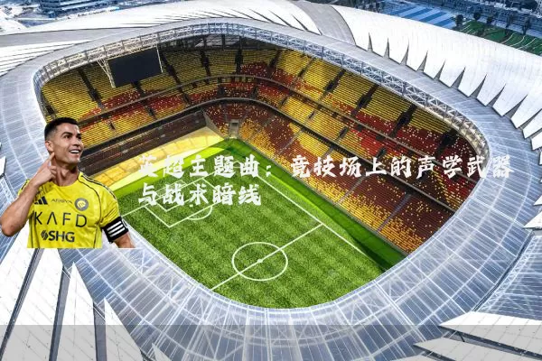 英超主题曲:竞技场上的声学武器与战术暗线