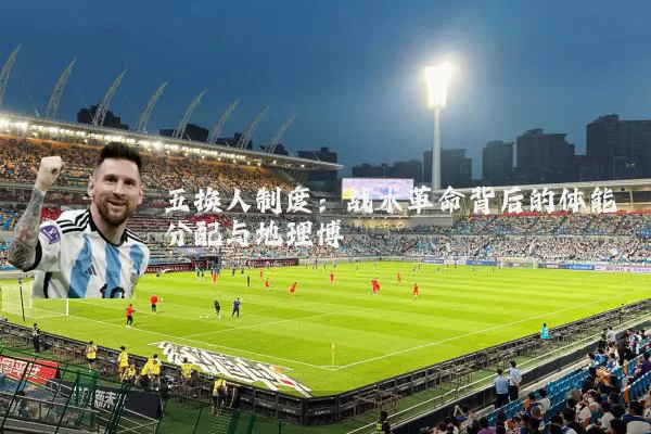 五换人制度：战术革命背后的体能分配与地理博弈